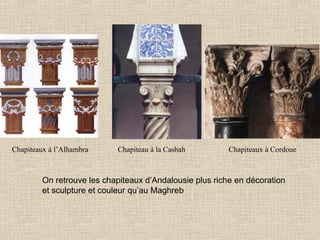 Chapiteaux à l’Alhambra

Chapiteau à la Casbah

Chapiteaux à Cordoue

On retrouve les chapiteaux d’Andalousie plus riche en décoration
et sculpture et couleur qu’au Maghreb

 