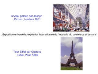 Crystal palace par Joseph
.Paxton ,Londres 1851

. Exposition universelle: exposition internationale de l’industrie ,du commerce et des arts*

Tour Eiffel par Gustave
.Eiffel ,Paris 1889

 