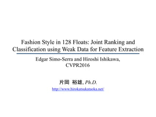 Fashion Style in 128 Floats: Joint Ranking and
Classification using Weak Data for Feature Extraction	
片岡	裕雄, Ph.D.
http://www.hirokatsukataoka.net/
Edgar Simo-Serra and Hiroshi Ishikawa,
CVPR2016
 