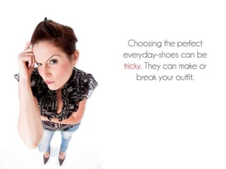 Choosing the perfect everyday-shoes can be
tricky. They can make or break your outfit.
 