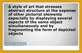 CUBISM
 A style of art that stresses
abstract structure at the expense
of other pictorial elements
especially by displaying several
aspects of the same object
simultaneously and by
fragmenting the form of depicted
objects
 