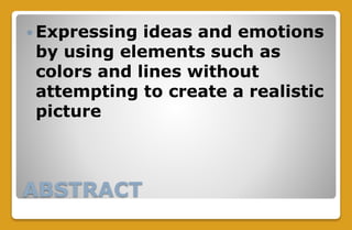 ABSTRACT
 Expressing ideas and emotions
by using elements such as
colors and lines without
attempting to create a realistic
picture
 