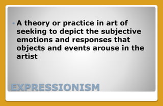 EXPRESSIONISM
 A theory or practice in art of
seeking to depict the subjective
emotions and responses that
objects and events arouse in the
artist
 