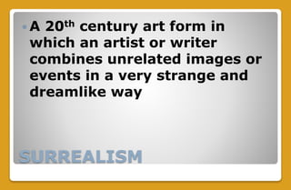 SURREALISM
 A 20th century art form in
which an artist or writer
combines unrelated images or
events in a very strange and
dreamlike way
 