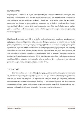 ΧΡΗΣΤΟΣ ΠΑΛΛΙΔΗΣ Σελίδα 19
ΠΑΡΑΔΕΙΓΜΑΤΑ
Παράδειγμα 1: Οι αντίπαλοι αλλάζουν διάταξη και παίζουν πλέον με 2 επιθετικούς στον άξονα, ενώ
στην αρχή έπαιζαν με έναν. Τότε ο δεξιός ακραίος αμυντικός μας, που είναι καλύτερος στα αμυντικά
του καθήκοντα από τον αριστερό, συγκλίνει άμεσα και μένει κοντά στους δύο κεντρικούς
αμυντικούς μας, έχοντας σε «ισορροπία» τον προσωπικό του αντίπαλο στην πλευρά. Έτσι έχουμε
υπεραριθμία (3εν2) στον άξονα. Αυτό δεν είναι απλό, διότι στο δεξιό κανάλι θα έχουμε σε «πρώτο
χρόνο» υποαριθμία 1εν2. Στην συνέχεια ανοίγει ο διάλογος με τον προπονητή για τις όποιες αλλαγές
και αν αυτές γίνουν.
Παράδειγμα 2: εναντίον του #442, οι αντίπαλοι επιθετικοί είναι πολύ καλοί στην μετάβαση στην
επίθεση και πιέζουν ψηλά με τρόπο πιέζω-καλύπτω. Το σχέδιο μας είναι να κατεβαίνει ο Αμυντικός
μέσος ανάμεσα στους δύο κεντρικούς αμυντικούς μας (3εν2) και εν συνεχεία να ψάξουμε τον χώρο
αριστερά και δεξιά των αντιπάλων επιθετικών. Ο Κεντρικός αμυντικός όμως διακρίνει την κούραση
των αντιπάλων επιθετικών (δεν πιέζουν) και αμέσως εκμεταλλεύεται τον χώρο, αριστερά (ή δεξια)
τους, προωθώντας γρήγορα την μπάλα στο μεσαίο τρίτο, χωρίς να περιμένει τον αμυντικό μέσο να
κατέβει. Αυτό δεν είναι απλό, διότι στον άξονα πλέον έχουμε υποαριθμία 1εν2 και σε περίπτωση
επιπόλαιου λάθους υπάρχει ο κίνδυνος να δεχτούμε αντεπίθεση. Στην συνέχεια ανοίγει ο διάλογος
με τον προπονητή για τις όποιες αλλαγές και αν αυτές γίνουν.
ΥΣΤΕΡΟΓΡΑΦΟ
Στην προσπάθεια μου να προσθέσω βιβλιογραφία, από την πρώτη στιγμή συνειδητοποίησα
ότι, στο παρόν κείμενο έχω συμπεριλάβει έμμεσα όλα όσα έχω διαβάσει, όλα όσα έχω συζητήσει και
όλα όσα έχω βιώσει και αφορούν. Σας βεβαιώνω ότι κάθε μου σκέψη έχει επηρεαστεί, έστω και
υποσυνείδητα. Όλα τα παραπάνω είναι μια σύνθεση. Τα συμπεράσματά μου δε, που αποτελούν και
την παρούσα πρόταση για την υιοθέτηση του συγκεκριμένου στυλ παιχνιδιού, είναι αποτέλεσμα μιας
επίπονης και διαρκής αναζήτησης, η οποία δεν έχει λόγους να μένει «στάσιμη»….
 