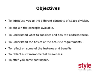 Objectives
• To introduce you to the different concepts of space division.
• To explain the concepts available.
• To understand what to consider and how we address these.
• To understand the basics of the acoustic requirements.
• To reflect on some of the features and benefits.
• To reflect our Environmental awareness.
• To offer you some confidence.

 