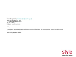 From: Dwight Bailey [mailto:dwight.b@creatif.org.uk]
Sent: 08 February 2013 10:21
To: FLANAGAN, Brian (OVCo)
Cc: Truan Bailey
Subject: Acoustic certificate

Brian,
As requested, please find attached herewith our acoustic certificate for the moving walls we propose for Hill Dickinson.
Many thanks and kind regards,

 