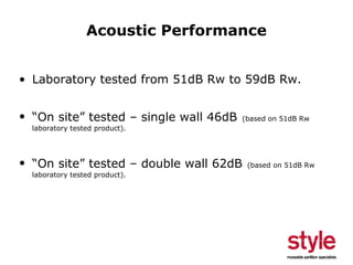 Acoustic Performance
• Laboratory tested from 51dB Rw to 59dB Rw.
• “On site” tested – single wall 46dB

(based on 51dB Rw

laboratory tested product).

• “On site” tested – double wall 62dB
laboratory tested product).

(based on 51dB Rw

 