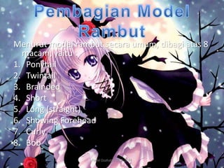 Menurut model rambut secara umum, dibagi atas 8
  macam, yaitu :
1. Ponytail
2. Twintail
3. Brainded
4. Short
5. Long (straight)
6. Showing Forehead
7. Curly
8. Bob
                   Fadel Dzahabi /2012-2013
 