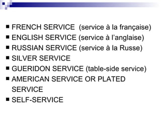 FRENCH SERVICE  (service à la française) ENGLISH SERVICE (service à l’anglaise)  RUSSIAN SERVICE (service à la Russe) SILVER SERVICE  GUERIDON SERVICE (table-side service)  AMERICAN SERVICE OR PLATED  SERVICE SELF-SERVICE 