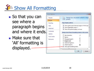 Leslie Munday 2009
Show All Formatting
 So that you can
see where a
paragraph begins
and where it ends.
 Make sure that
‘All’ formatting is
displayed.
11/5/2019 18
 