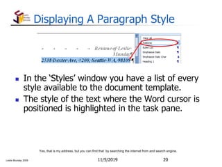 Leslie Munday 2009
Displaying A Paragraph Style
 In the ‘Styles’ window you have a list of every
style available to the document template.
 The style of the text where the Word cursor is
positioned is highlighted in the task pane.
11/5/2019 20
Yes, that is my address, but you can find that by searching the internet from and search engine.
 
