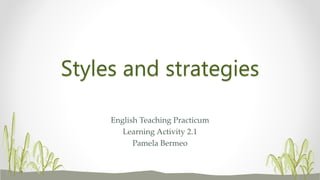 Styles and strategies
English Teaching Practicum
Learning Activity 2.1
Pamela Bermeo
 