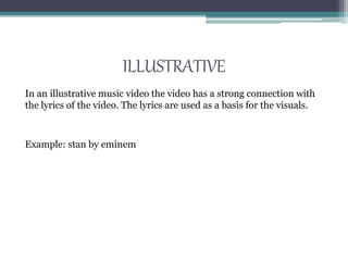 ILLUSTRATIVE
In an illustrative music video the video has a strong connection with
the lyrics of the video. The lyrics are used as a basis for the visuals.
Example: stan by eminem
 
