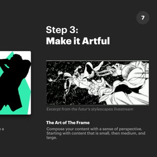 h a
Step 3:
Make it Artful
The Art of The Frame
Compose your content with a sense of perspective.
Starting with content that is small, then medium, and
large.
Excerpt from the futur's stylescapes livestream
7
 