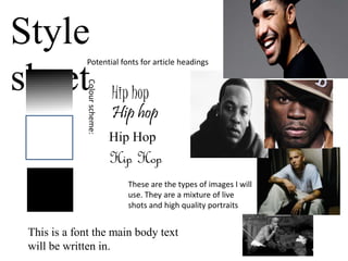 Style
sheet
Potential fonts for article headings
Hip hop
Hip hop
Hip Hop
Hip Hop
These are the types of images I will
use. They are a mixture of live
shots and high quality portraits
Colourscheme:
This is a font the main body text
will be written in.
 