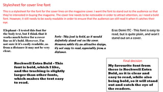 Stylesheet for cover line font
This is a stylesheet for the font for the cover lines on the magazine cover. I want the font to stand out to the audience so that
they’re interested in buying the magazine. The cover line needs to be noticeable in order to attract attention, so I need a bold
font. However, it still needs to be easily readable in order to ensure that the audience can still read it when it catches their
eye.
Final decision
 