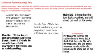 Stylesheet for subheadings font
For the subheadings, I want a font that will stand out on the cover, and draw attention so that the audience know what they
will find in the magazine. I also want it to be a font that will attract the young audience, so it needs to fit with the style of the
magazine and be aimed at young people.
Final decision
 