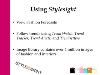 Using Stylesight
• View Fashion Forecasts
• Follow trends using Trend Watch, Trend
Tracker, Trend Alerts, and Trendsetters
• Image library contains over 4 million images
of fashion and interiors
 