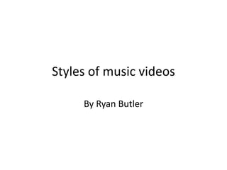 Styles of music videos 
By Ryan Butler 
 