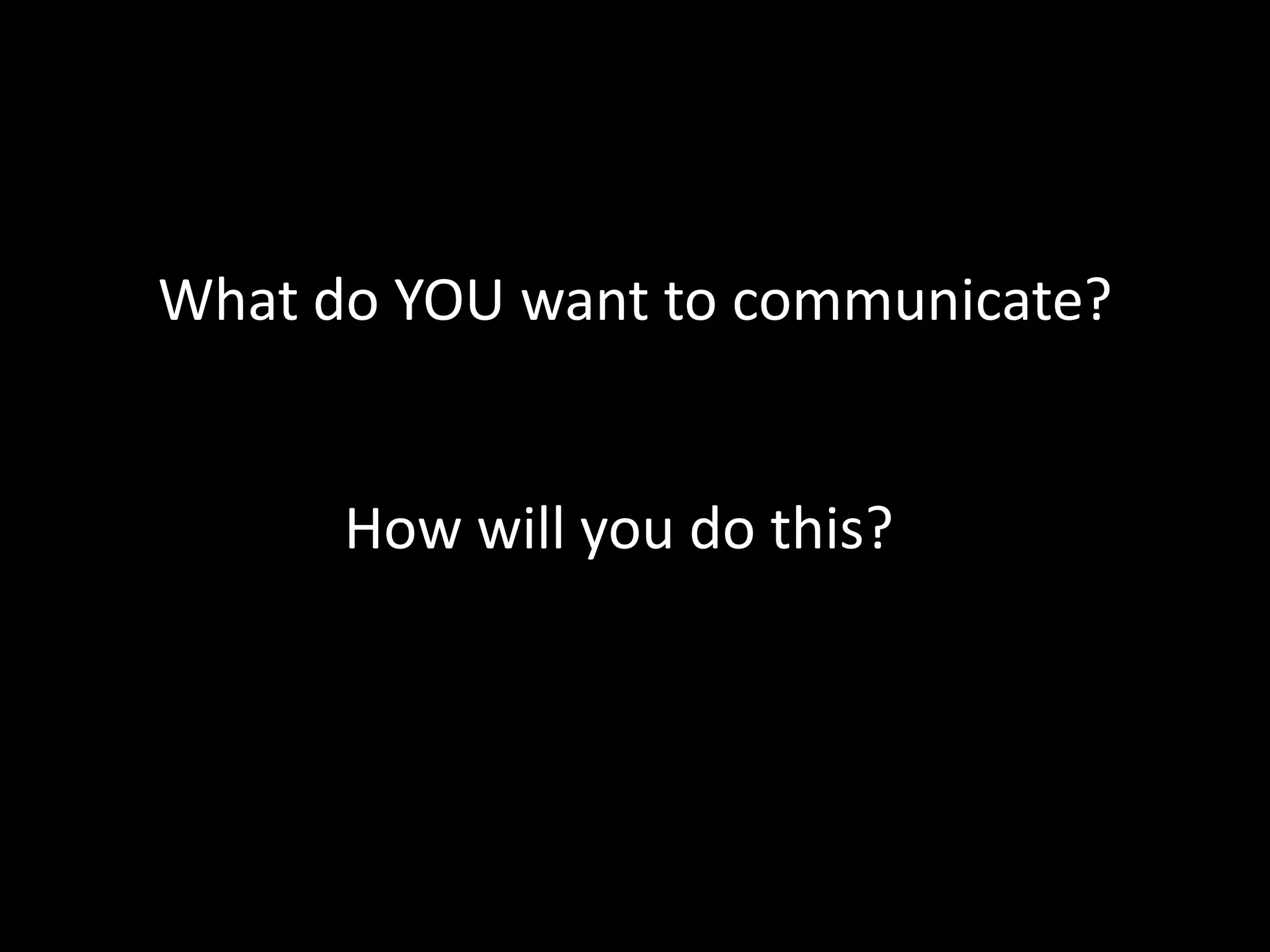 What do YOU want to communicate?
How will you do this?