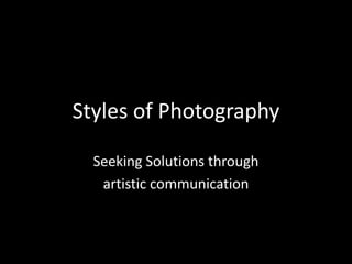Styles of Photography

  Seeking Solutions through
   artistic communication
 