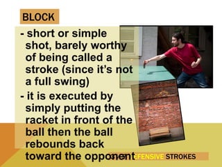3 / 7 DEFENSIVE STROKES
- short or simple
shot, barely worthy
of being called a
stroke (since it’s not
a full swing)
- it is executed by
simply putting the
racket in front of the
ball then the ball
rebounds back
toward the opponent
BLOCK
 