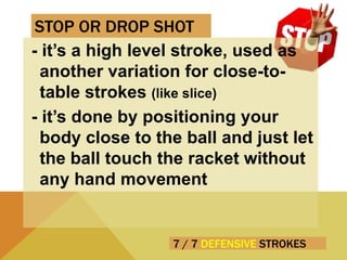7 / 7 DEFENSIVE STROKES
- it’s a high level stroke, used as
another variation for close-to-
table strokes (like slice)
- it’s done by positioning your
body close to the ball and just let
the ball touch the racket without
any hand movement
STOP OR DROP SHOT
 