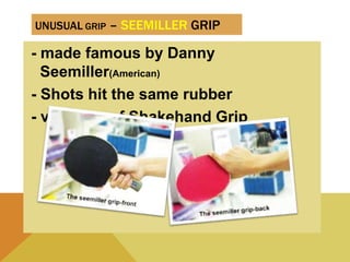 UNUSUAL GRIP – SEEMILLER GRIP
- made famous by Danny
Seemiller(American)
- Shots hit the same rubber
- variation of Shakehand Grip
 