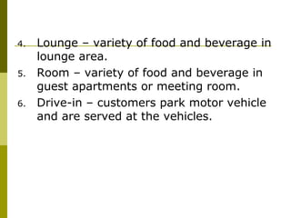 4. Lounge – variety of food and beverage in
lounge area.
5. Room – variety of food and beverage in
guest apartments or meeting room.
6. Drive-in – customers park motor vehicle
and are served at the vehicles.
 