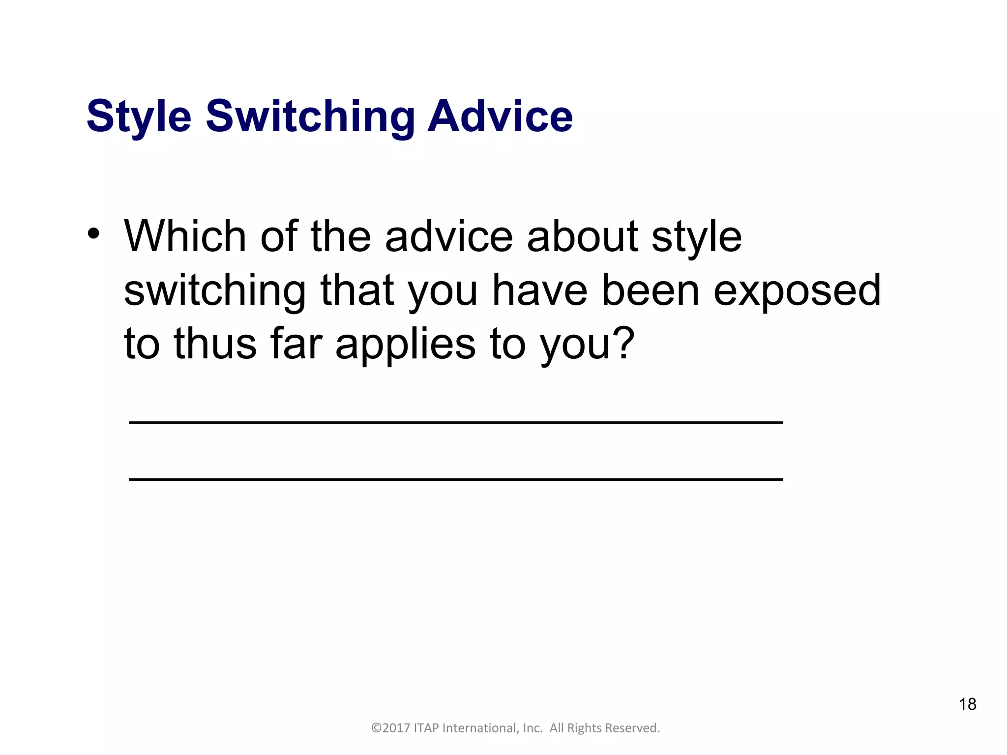 CULTURAL HARMONY: WORKING IN A MULTI-CULTURAL COMPANY 18
©2017 ITAP International, Inc. All Rights Reserved.
18
Style Switching Advice
• Which of the advice about style
switching that you have been exposed
to thus far applies to you?
______________________________
______________________________
 