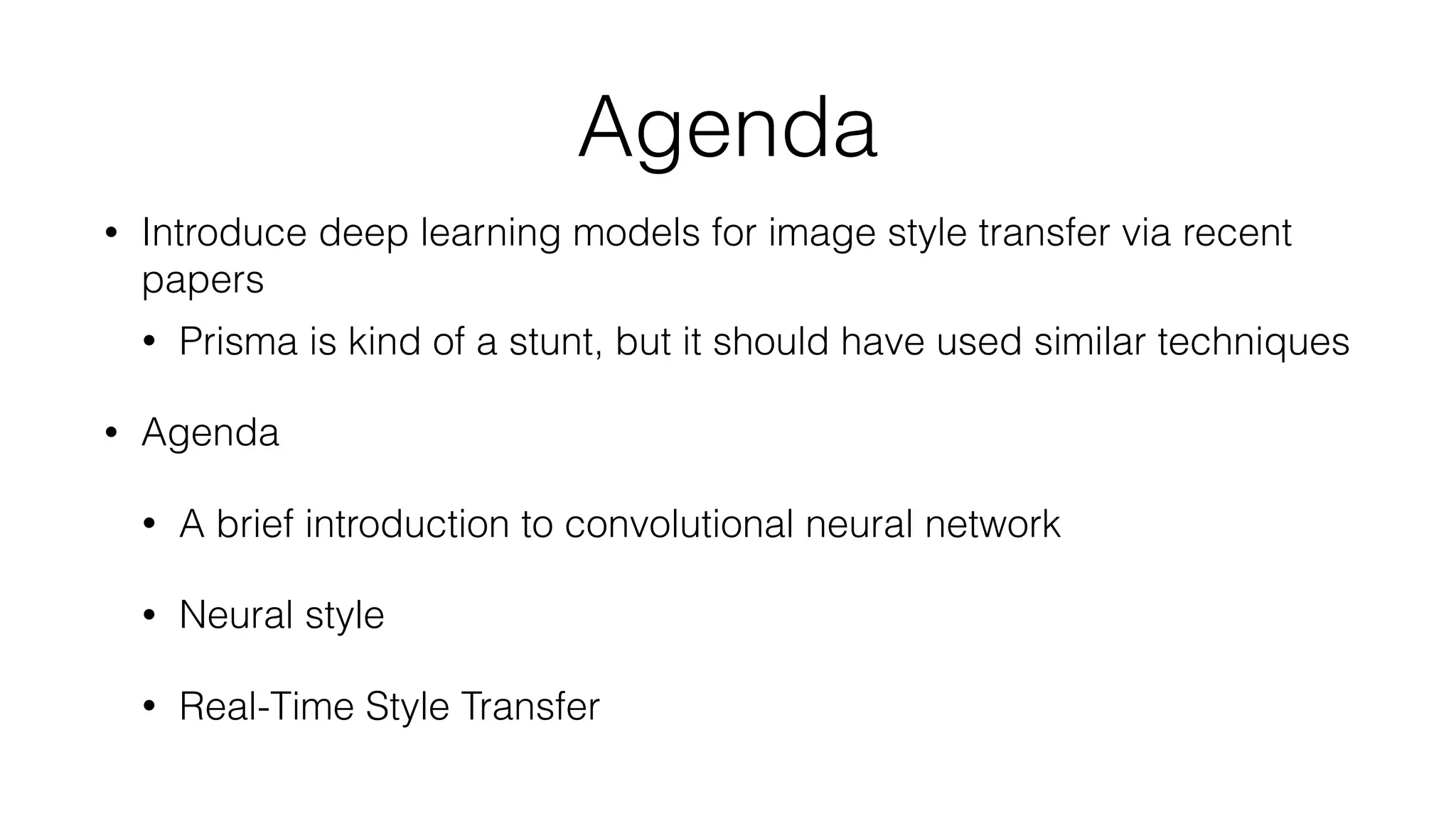 Agenda
• Introduce deep learning models for image style transfer via recent
papers
• Prisma is kind of a stunt, but it should have used similar techniques
• Agenda
• A brief introduction to convolutional neural network
• Neural style
• Real-Time Style Transfer
 