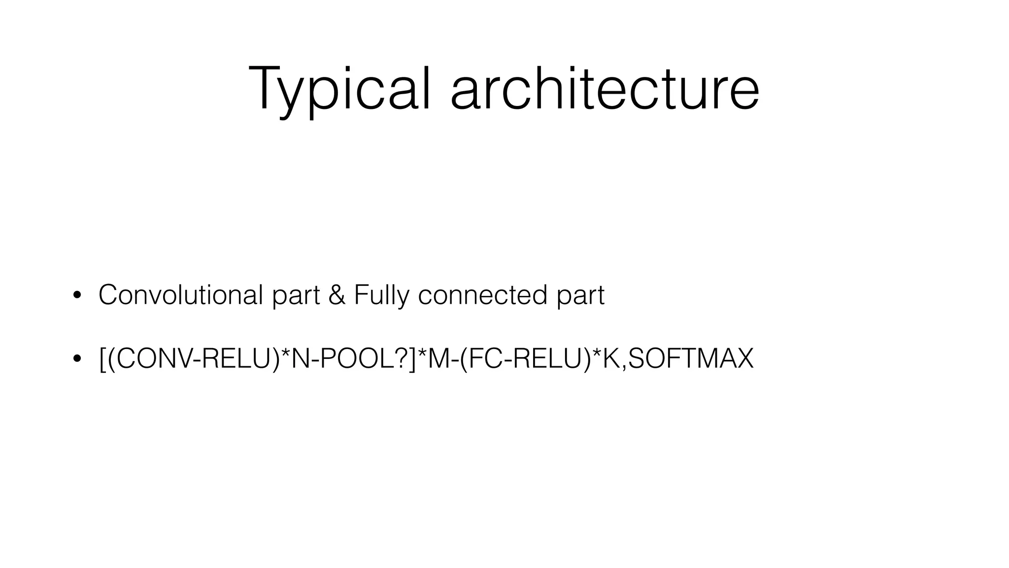 Typical architecture
• Convolutional part & Fully connected part
• [(CONV-RELU)*N-POOL?]*M-(FC-RELU)*K,SOFTMAX
 