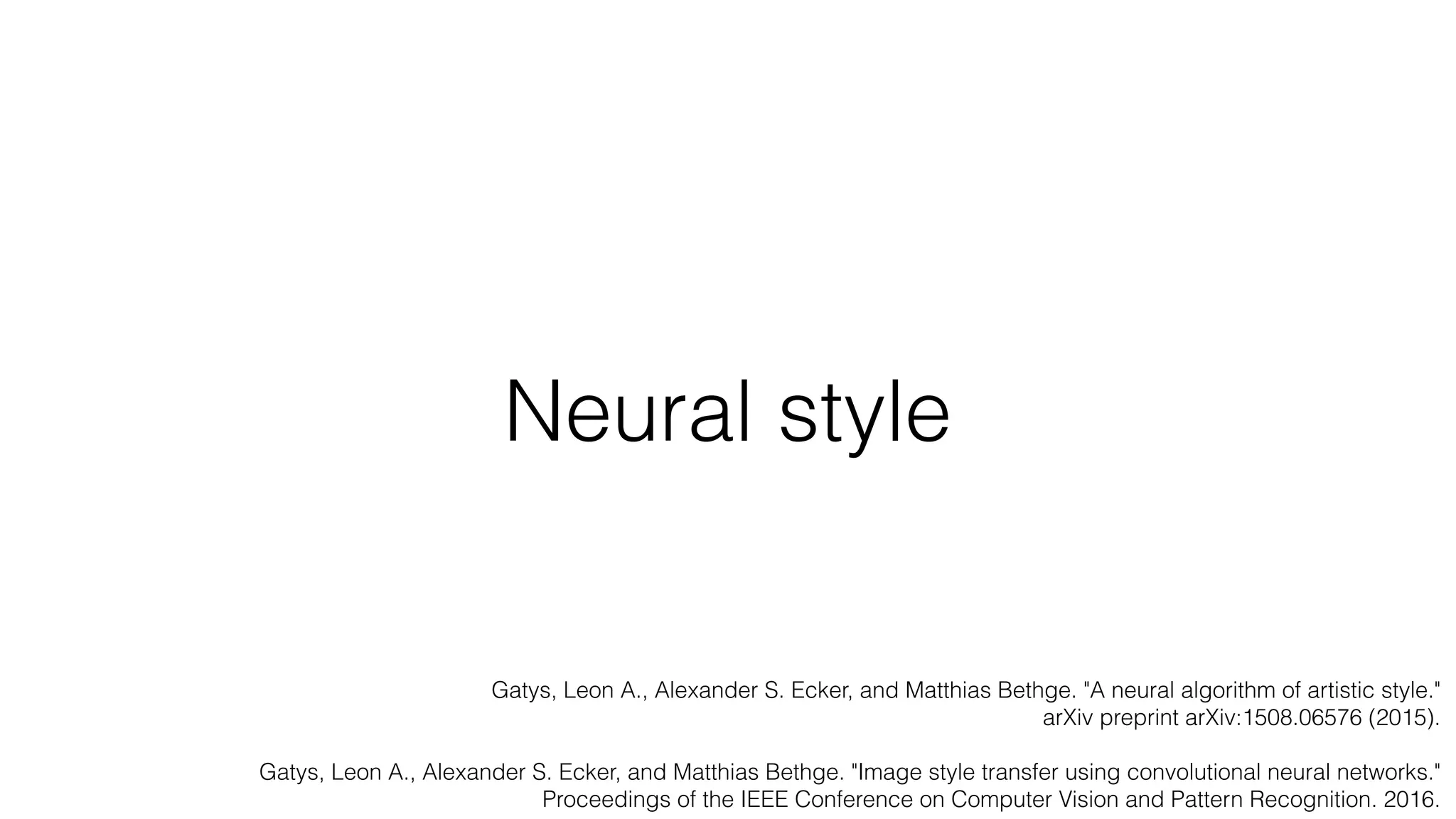 Neural style
Gatys, Leon A., Alexander S. Ecker, and Matthias Bethge. "A neural algorithm of artistic style."
arXiv preprint arXiv:1508.06576 (2015).
Gatys, Leon A., Alexander S. Ecker, and Matthias Bethge. "Image style transfer using convolutional neural networks."
Proceedings of the IEEE Conference on Computer Vision and Pattern Recognition. 2016.
 