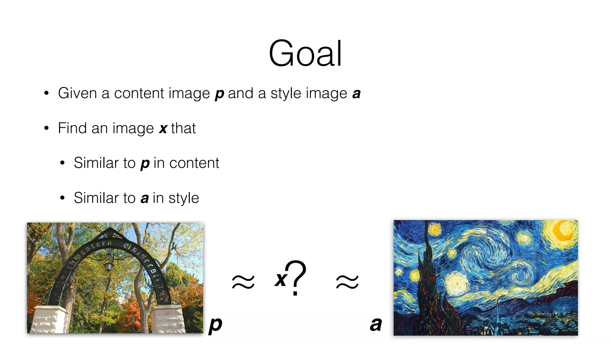 Goal
• Given a content image p and a style image a
• Find an image x that
• Similar to p in content
• Similar to a in style
≈ ? ≈
p a
x
 