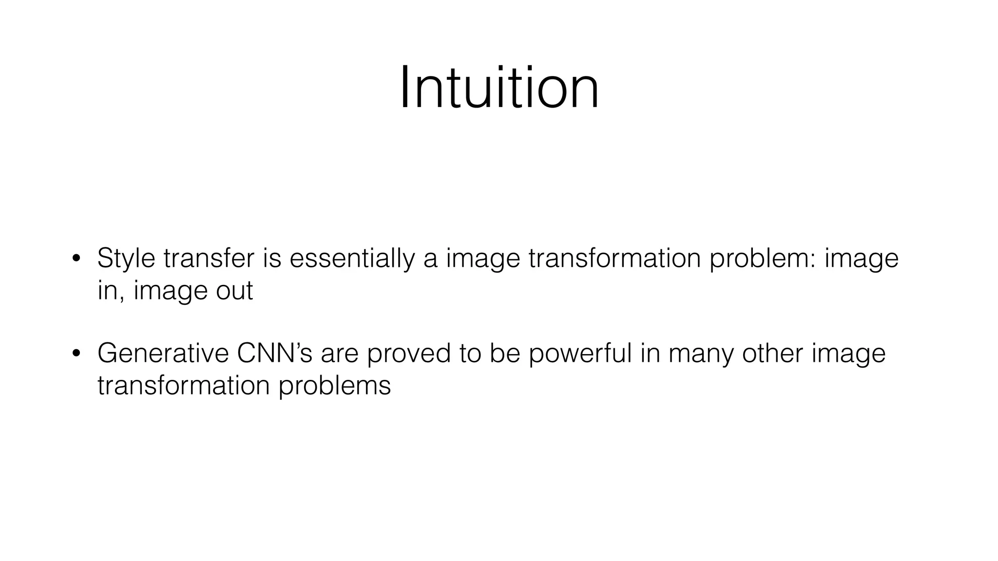 Intuition
• Style transfer is essentially a image transformation problem: image
in, image out
• Generative CNN’s are proved to be powerful in many other image
transformation problems
 