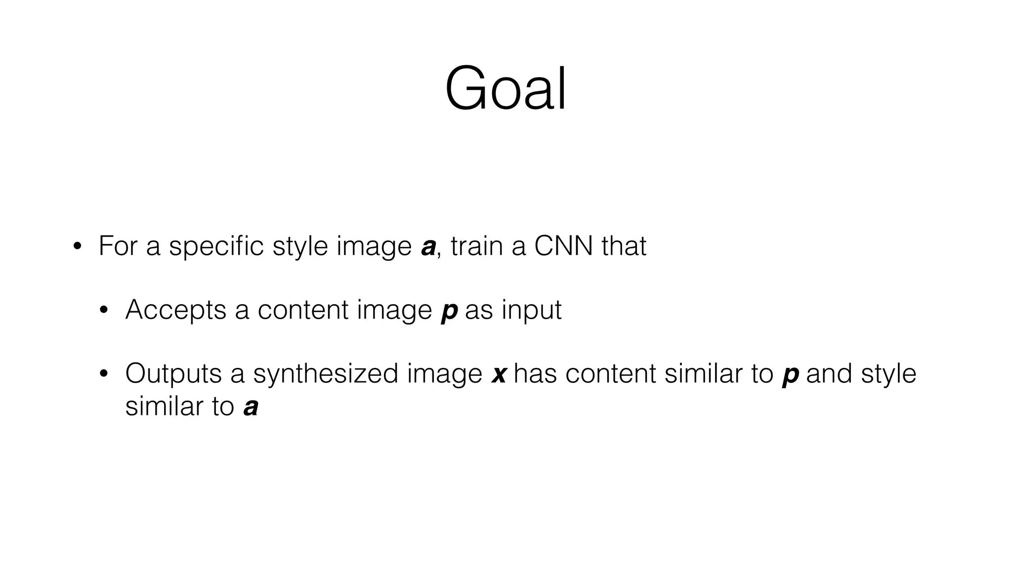Goal
• For a speciﬁc style image a, train a CNN that
• Accepts a content image p as input
• Outputs a synthesized image x has content similar to p and style
similar to a
 