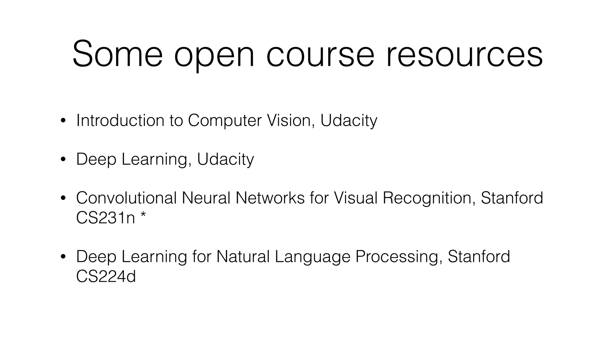 Some open course resources
• Introduction to Computer Vision, Udacity
• Deep Learning, Udacity
• Convolutional Neural Networks for Visual Recognition, Stanford
CS231n *
• Deep Learning for Natural Language Processing, Stanford
CS224d
 