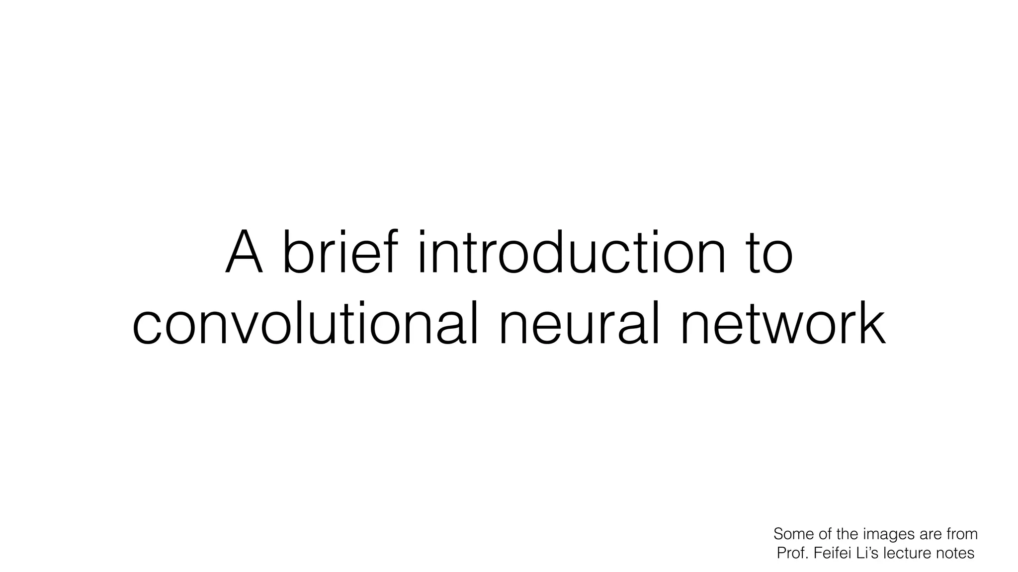 A brief introduction to
convolutional neural network
Some of the images are from
Prof. Feifei Li’s lecture notes
 