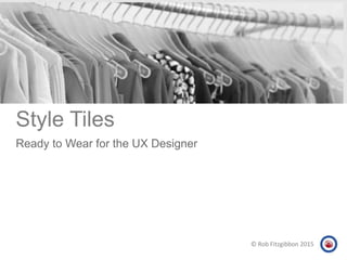 Style Tiles
Ready to Wear for the UX Designer
© Rob Fitzgibbon 2015
 
