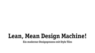 Lean, Mean Design Machine!
Ein moderner Designprozess mit Style Tiles
 