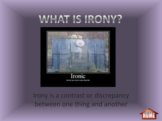 Irony is a contrast or discrepancy
 between one thing and another
 