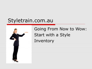 Styletrain.com.au
Going From Now to Wow:
Start with a Style
Inventory
 