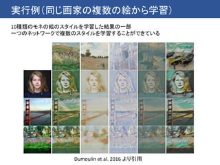 実行例（同じ画家の複数の絵から学習）
10種類のモネの絵のスタイルを学習した結果の一部
一つのネットワークで複数のスタイルを学習することができている
Dumoulin et al. 2016 より引用
 