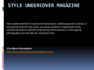STYLE UNDERCOVER MAGAZINE
•No matter whether it may be a birthday bash, wedding special occasion or
any special event of ones own, you always prefer to capture the many
special moments to provide long-lasting reminiscences. In this regard,
photography services play an important role.
•For More Information:
http://www.styleundercovermagazine.com/
 