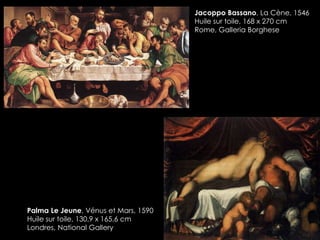 Jacoppo Bassano, La Cène, 1546
Huile sur toile, 168 x 270 cm
Rome, Galleria Borghese
Palma Le Jeune, Vénus et Mars, 1590
Huile sur toile, 130,9 x 165,6 cm
Londres, National Gallery
 