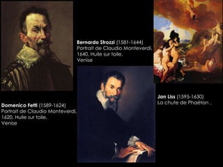 Domenico Fetti (1589-1624)
Portrait de Claudio Monteverdi,
1620, Huile sur toile,
Venise
Bernardo Strozzi (1581-1644)
Portrait de Claudio Monteverdi,
1640, Huile sur toile,
Venise
Jan Liss (1595-1630)
La chute de Phaéton ,
 