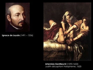 Ignace de Loyola (1491 – 1556)
Artemisia Gentileschi (1593-1653)
Judith décapitant Holopherne, 1620
 