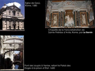 Église de Gesù,
Rome, 1580
Chapelle de la Transverbération de
Sainte-Thérèse d’Avila, Rome, par Le Bernin
Pont des soupirs à Venise, reliant le Palais des
Doges à la prison d’État -1600
 