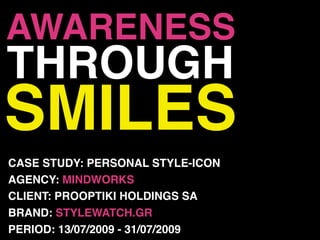 AWARENESS
THROUGH
SMILES
CASE STUDY: PERSONAL STYLE-ICON
AGENCY: MINDWORKS
CLIENT: PROOPTIKI HOLDINGS SA
BRAND: STYLEWATCH.GR
PERIOD: 13/07/2009 - 31/07/2009
 